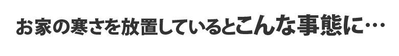 お家の寒さを放置しているとこんな事態に…