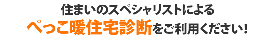 住まいのスペシャリストによる
ぺっこ暖住宅診断をご利用ください！